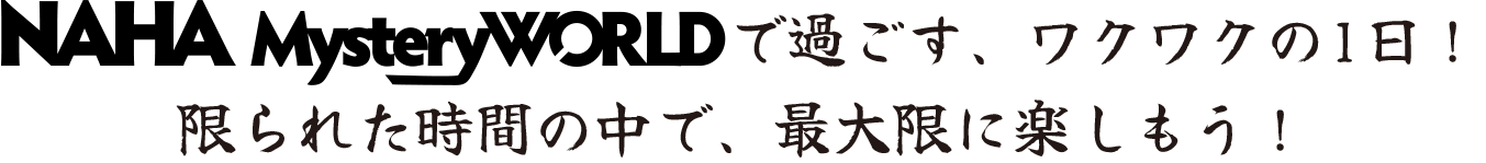 WHAT'S NAHA Mystery WORLDで過ごす、ワクワクの1日！限られた時間の中で、最大限に楽しもう！